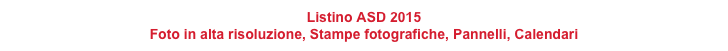 Listino ASD 2015
Foto in alta risoluzione, Stampe fotografiche, Pannelli, Calendari